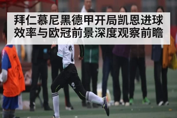 拜仁慕尼黑德甲开局凯恩进球效率与欧冠前景深度观察前瞻(CSGO)